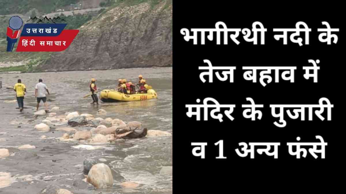 भागीरथी नदी के बहाव में मंदिर के पुजारी व एक अन्य फंसे