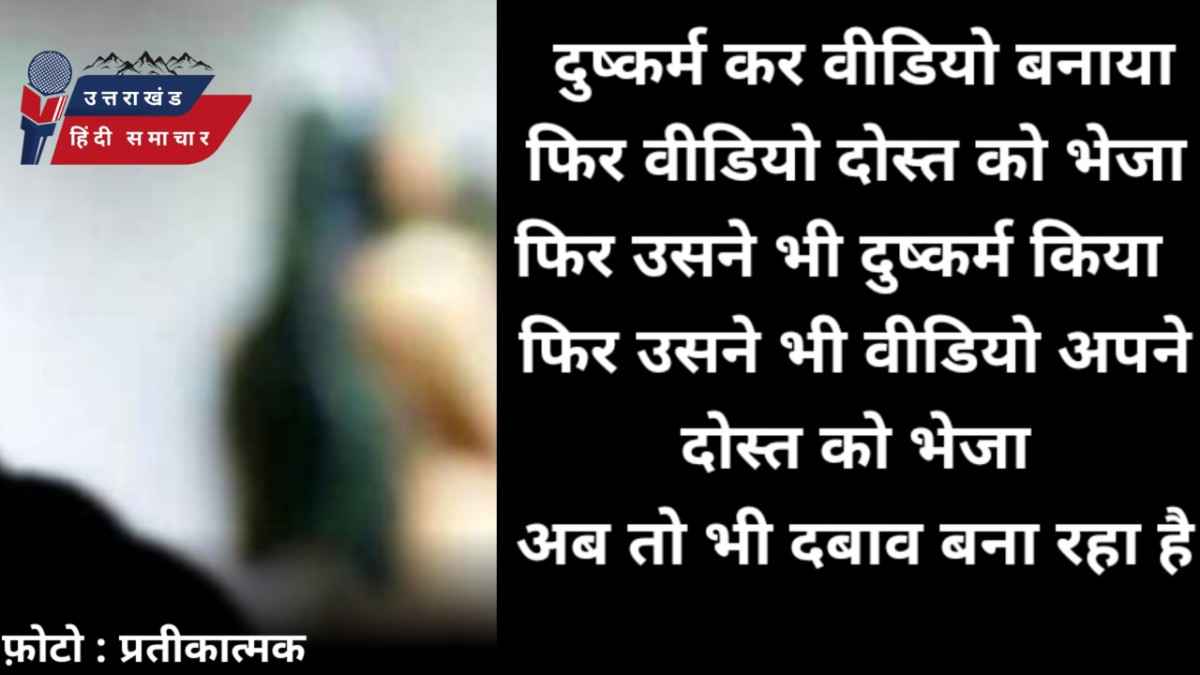 दुष्कर्म का वीडियो बनाकर दोस्त को भेजा , फिर वीडियो की आड़ में दोस्त ने भी दुष्कर्म किया और अब तीसरा दोस्त भी वीडियो की आड़ में बना रहा है दबाव